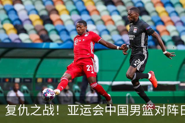 复仇之战！亚运会中国男篮对阵日本，4大底牌在手，赢球基本稳了